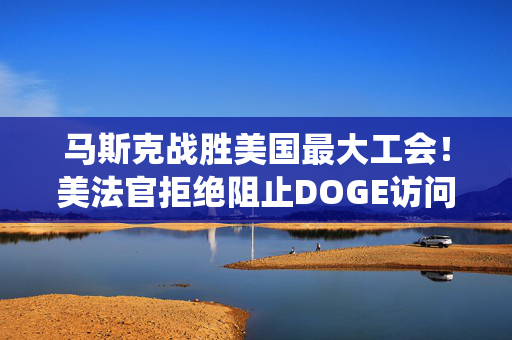 马斯克战胜美国最大工会！美法官拒绝阻止DOGE访问劳工部系统