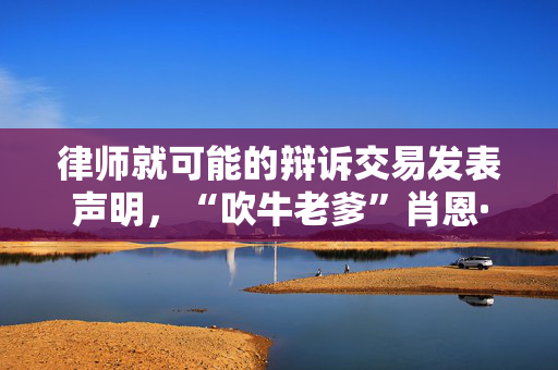 律师就可能的辩诉交易发表声明，“吹牛老爹”肖恩·库姆斯要讲述“爱的故事”