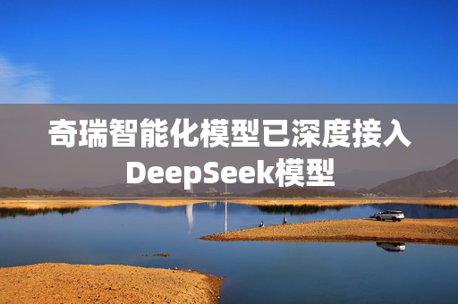 奇瑞智能化模型已深度接入DeepSeek模型