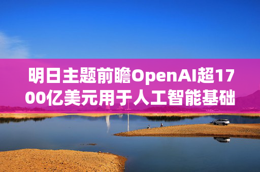 明日主题前瞻OpenAI超1700亿美元用于人工智能基础设施配置