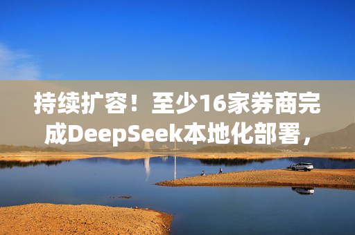 持续扩容！至少16家券商完成DeepSeek本地化部署，具体怎么应用？