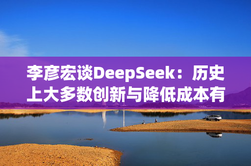 李彦宏谈DeepSeek：历史上大多数创新与降低成本有关，大模型成本每年降低90%以上