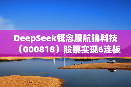 DeepSeek概念股航锦科技（000818）股票实现6连板，将面临投资者索赔