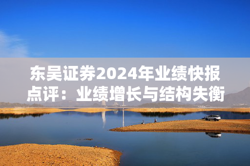 东吴证券2024年业绩快报点评：业绩增长与结构失衡并存 监管处罚与内控漏洞产生连锁反应