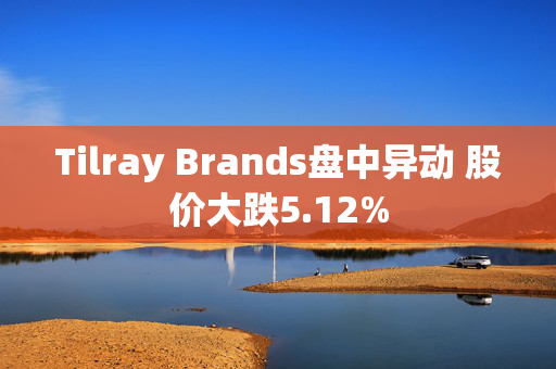 Tilray Brands盘中异动 股价大跌5.12%