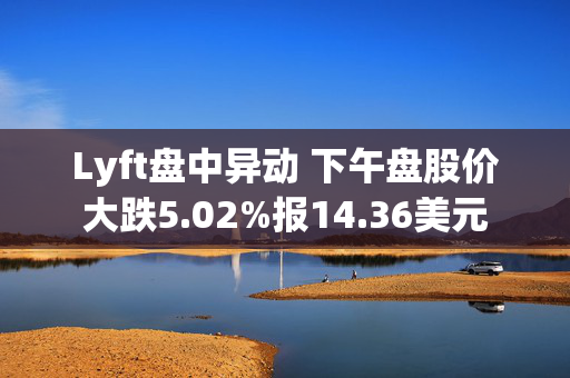 Lyft盘中异动 下午盘股价大跌5.02%报14.36美元