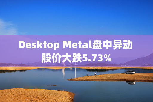 Desktop Metal盘中异动 股价大跌5.73%