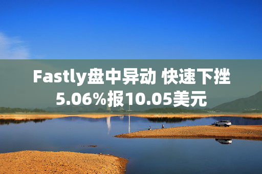 Fastly盘中异动 快速下挫5.06%报10.05美元