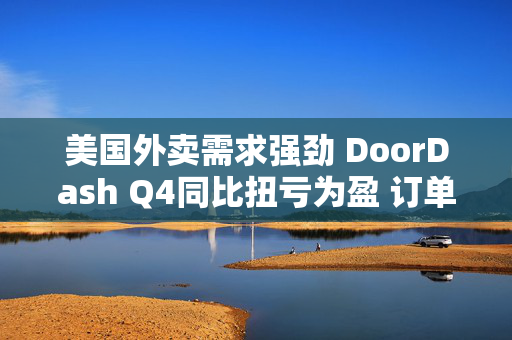 美国外卖需求强劲 DoorDash Q4同比扭亏为盈 订单指引超预期