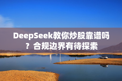 DeepSeek教你炒股靠谱吗？合规边界有待探索