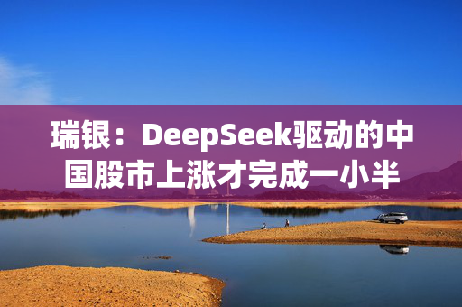 瑞银：DeepSeek驱动的中国股市上涨才完成一小半