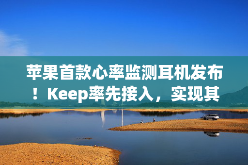 苹果首款心率监测耳机发布！Keep率先接入，实现其数据收集与记录