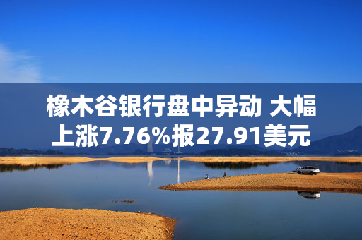 橡木谷银行盘中异动 大幅上涨7.76%报27.91美元