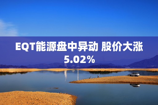 EQT能源盘中异动 股价大涨5.02%