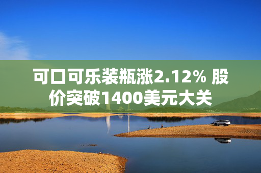 可口可乐装瓶涨2.12% 股价突破1400美元大关