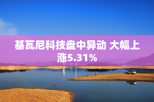 基瓦尼科技盘中异动 大幅上涨5.31%