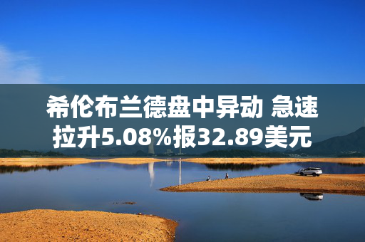 希伦布兰德盘中异动 急速拉升5.08%报32.89美元