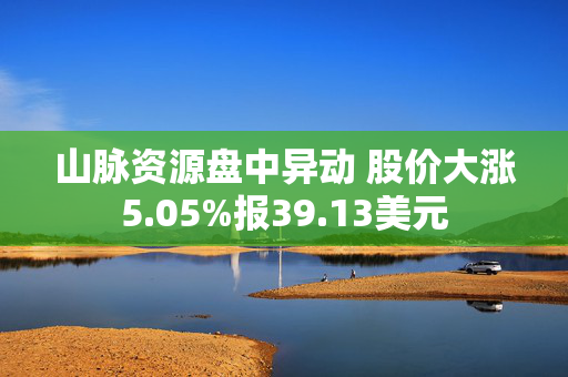 山脉资源盘中异动 股价大涨5.05%报39.13美元