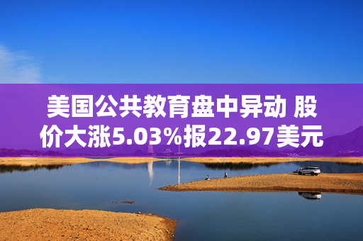 美国公共教育盘中异动 股价大涨5.03%报22.97美元