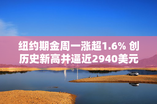 纽约期金周一涨超1.6% 创历史新高并逼近2940美元