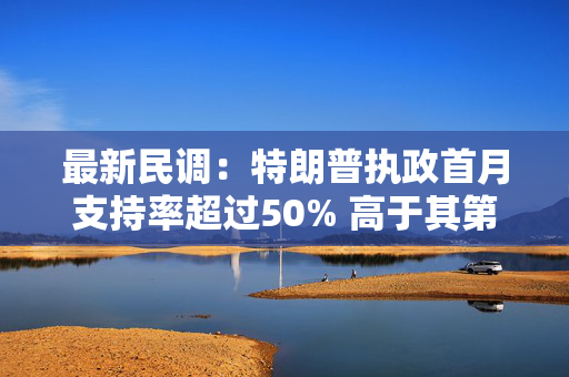 最新民调：特朗普执政首月支持率超过50% 高于其第一任期