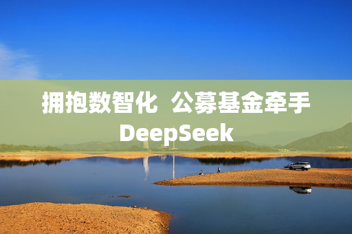 拥抱数智化  公募基金牵手DeepSeek