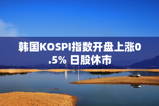 韩国KOSPI指数开盘上涨0.5% 日股休市