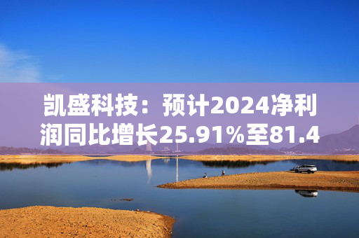 凯盛科技：预计2024净利润同比增长25.91%至81.42%