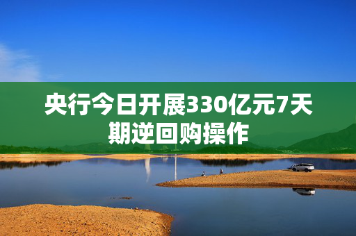 央行今日开展330亿元7天期逆回购操作