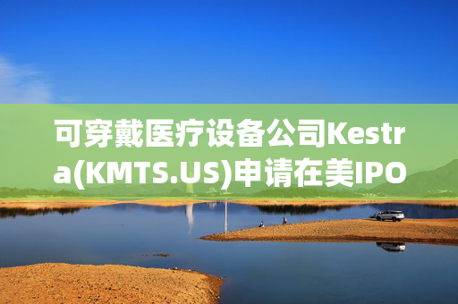 可穿戴医疗设备公司Kestra(KMTS.US)申请在美IPO 拟筹资1亿美元