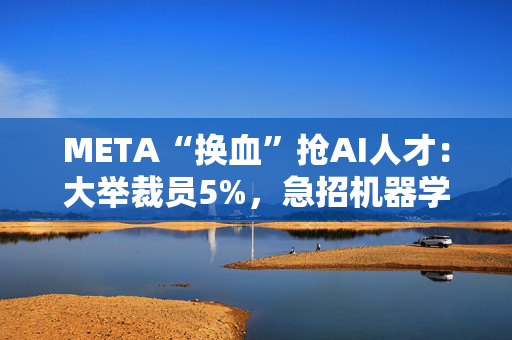 META“换血”抢AI人才：大举裁员5%，急招机器学习工程师