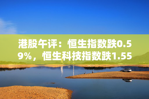 港股午评：恒生指数跌0.59%，恒生科技指数跌1.55%