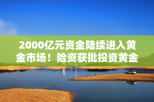 2000亿元资金陆续进入黄金市场！险资获批投资黄金 国际金价冲破2930美元