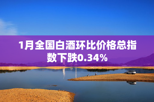 1月全国白酒环比价格总指数下跌0.34%