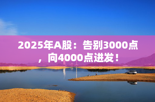 2025年A股：告别3000点，向4000点进发！