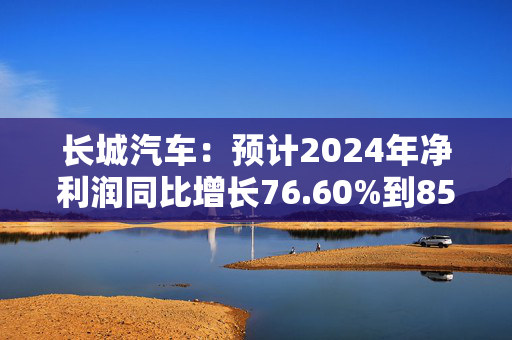 长城汽车：预计2024年净利润同比增长76.60%到85.14%