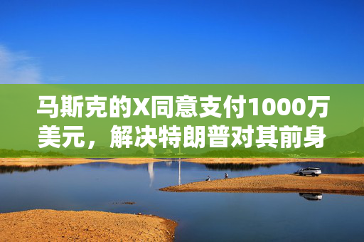 马斯克的X同意支付1000万美元，解决特朗普对其前身推特的诉讼