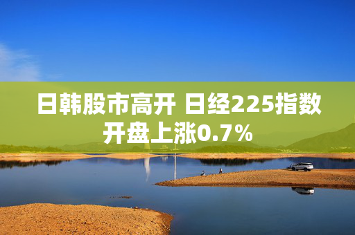 日韩股市高开 日经225指数开盘上涨0.7%