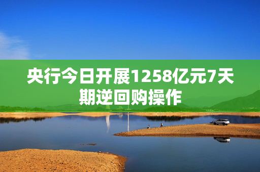 央行今日开展1258亿元7天期逆回购操作