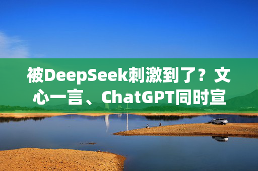 被DeepSeek刺激到了？文心一言、ChatGPT同时宣布：免费！