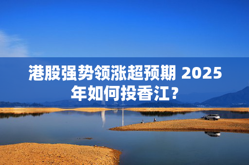 港股强势领涨超预期 2025年如何投香江？