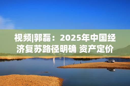 视频|郭磊：2025年中国经济复苏路径明确 资产定价逻辑或将重塑