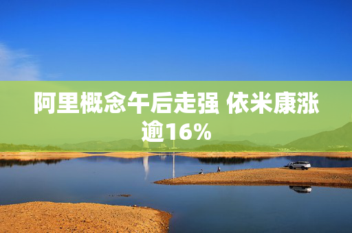 阿里概念午后走强 依米康涨逾16%