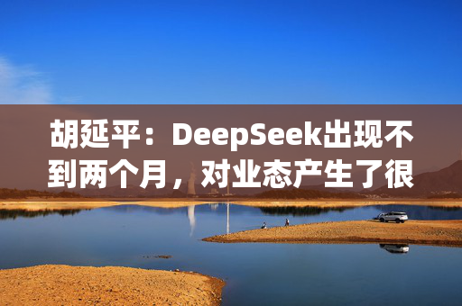 胡延平：DeepSeek出现不到两个月，对业态产生了很明显的带动作用