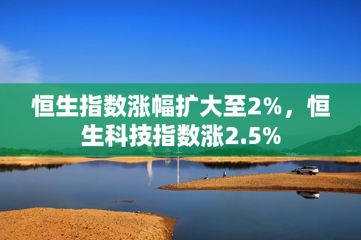 恒生指数涨幅扩大至2%，恒生科技指数涨2.5%