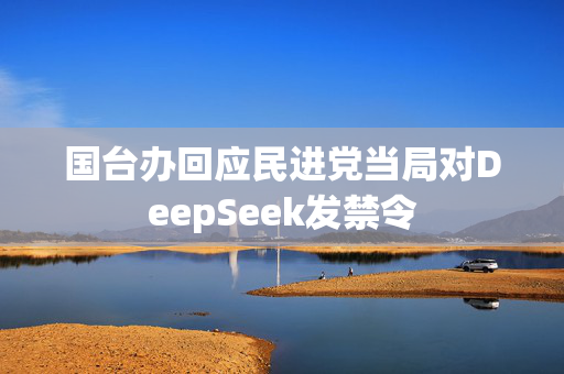 国台办回应民进党当局对DeepSeek发禁令