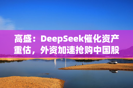 高盛：DeepSeek催化资产重估，外资加速抢购中国股票