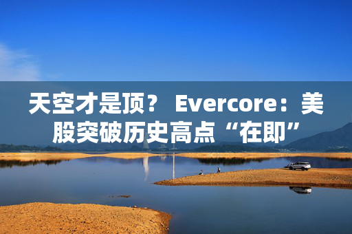 天空才是顶？ Evercore：美股突破历史高点“在即”