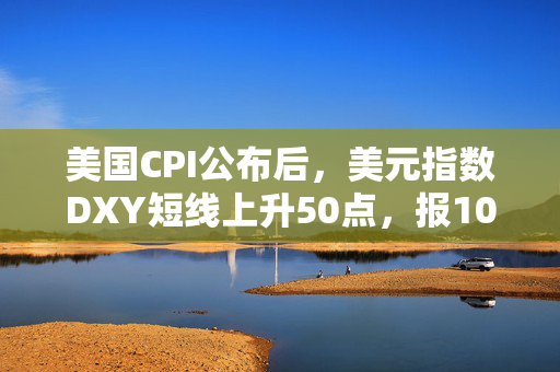 美国CPI公布后，美元指数DXY短线上升50点，报108.43