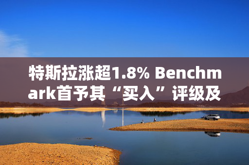 特斯拉涨超1.8% Benchmark首予其“买入”评级及目标价475美元